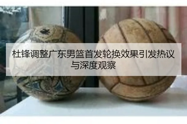 杜锋调整广东男篮首发轮换效果引发热议与深度观察